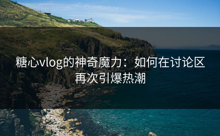 糖心vlog的神奇魔力:如何在讨论区再次引爆热潮