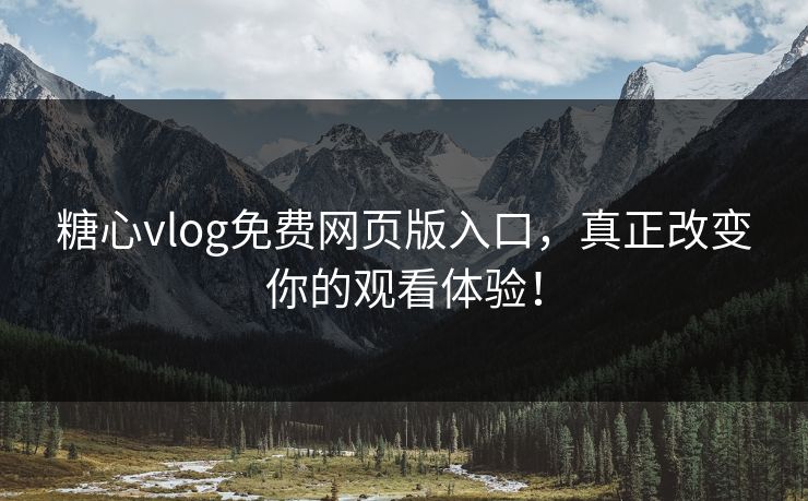 糖心vlog免费网页版入口，真正改变你的观看体验！
