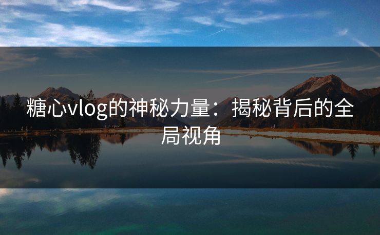 糖心vlog的神秘力量：揭秘背后的全局视角