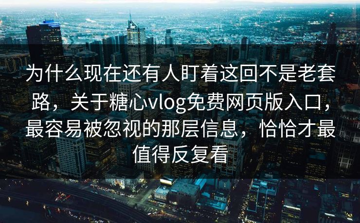 为什么现在还有人盯着这回不是老套路，关于糖心vlog免费网页版入口，最容易被忽视的那层信息，恰恰才最值得反复看