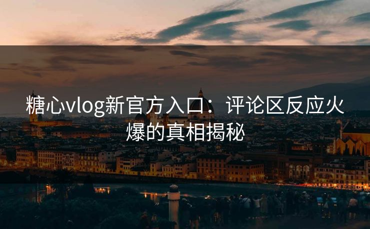糖心vlog新官方入口:评论区反应火爆的真相揭秘