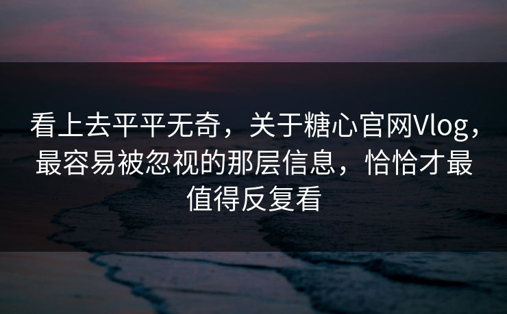 看上去平平无奇，关于糖心官网Vlog，最容易被忽视的那层信息，恰恰才最值得反复看