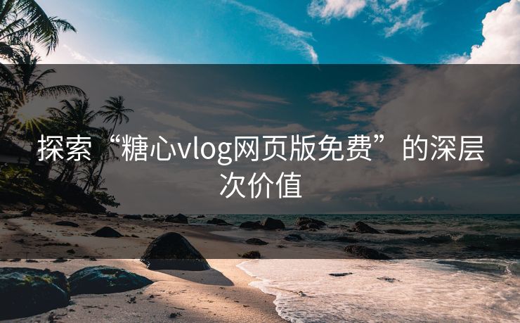 探索“糖心vlog网页版免费”的深层次价值