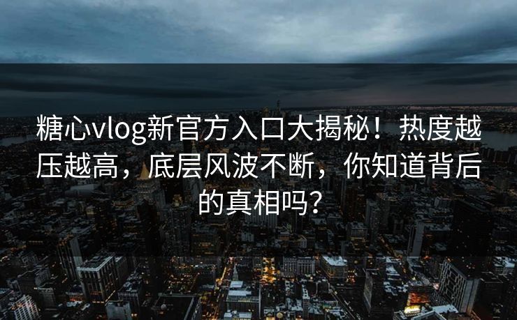 糖心vlog新官方入口大揭秘!热度越压越高,底层风波不断,你知道背后的真相吗?