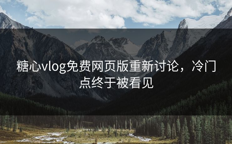 糖心vlog免费网页版重新讨论，冷门点终于被看见