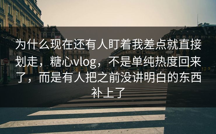 为什么现在还有人盯着我差点就直接划走，糖心vlog，不是单纯热度回来了，而是有人把之前没讲明白的东西补上了