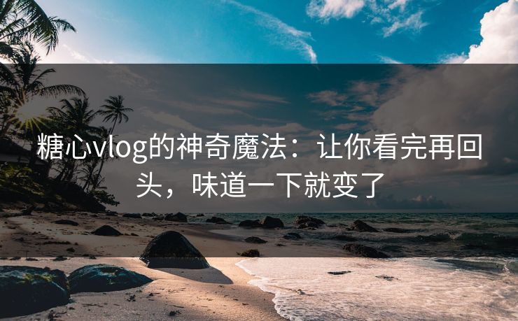 糖心vlog的神奇魔法:让你看完再回头,味道一下就变了