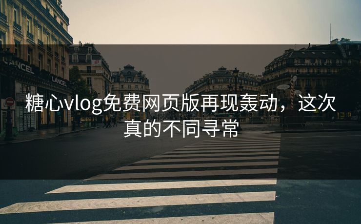 糖心vlog免费网页版再现轰动，这次真的不同寻常
