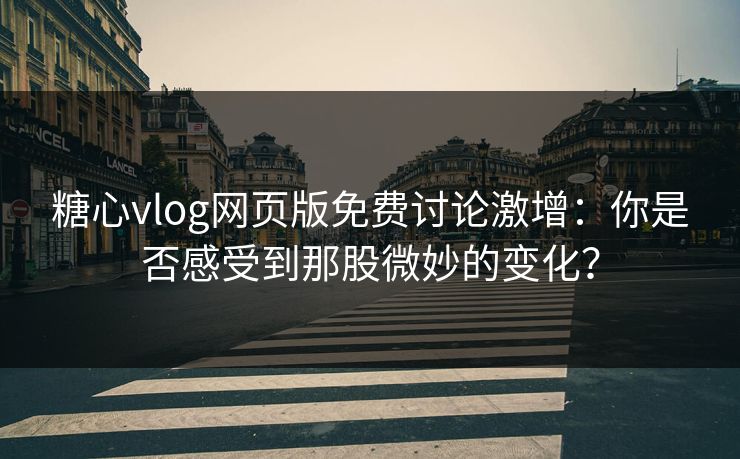 糖心vlog网页版免费讨论激增：你是否感受到那股微妙的变化？