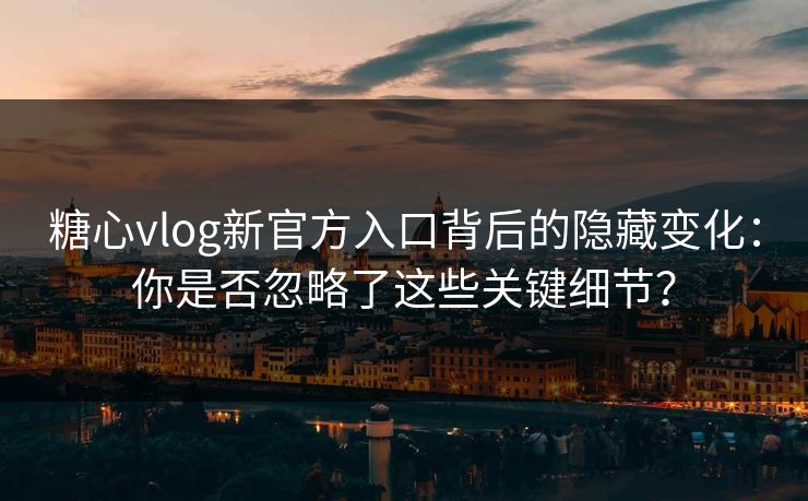 糖心vlog新官方入口背后的隐藏变化:你是否忽略了这些关键细节?