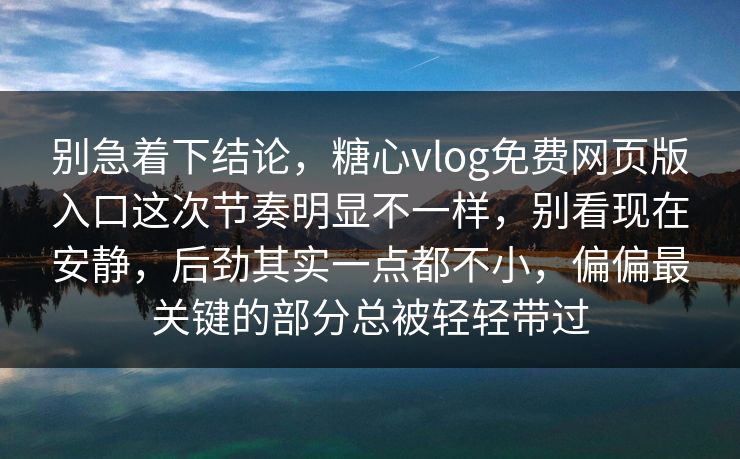 别急着下结论,糖心vlog免费网页版入口这次节奏明显不一样,别看现在安静,后劲其实一点都不小,偏偏最关键的部分总被轻轻带过