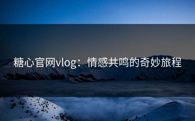 糖心官网vlog:情感共鸣的奇妙旅程