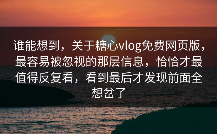 谁能想到,关于糖心vlog免费网页版,最容易被忽视的那层信息,恰恰才最值得反复看,看到最后才发现前面全想岔了
