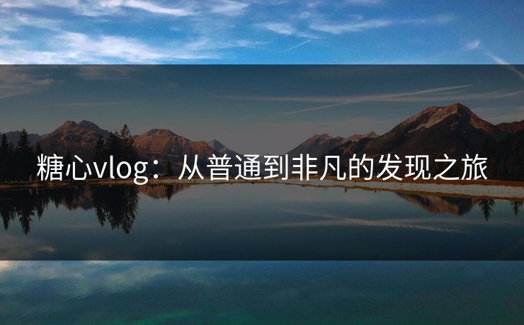 糖心vlog:从普通到非凡的发现之旅