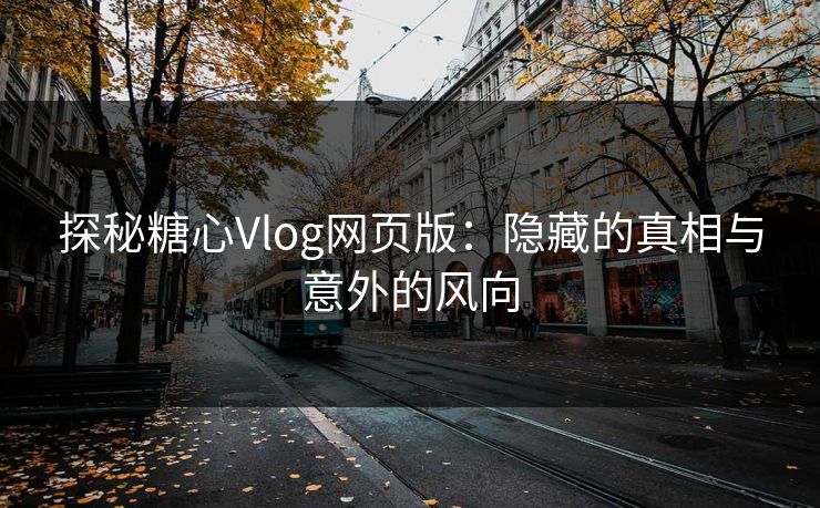 探秘糖心Vlog网页版:隐藏的真相与意外的风向